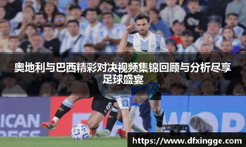 奥地利与巴西精彩对决视频集锦回顾与分析尽享足球盛宴