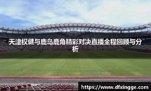 天津权健与鹿岛鹿角精彩对决直播全程回顾与分析