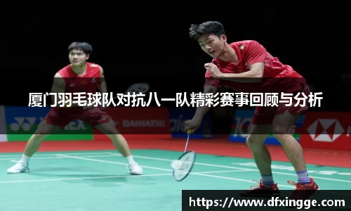 厦门羽毛球队对抗八一队精彩赛事回顾与分析